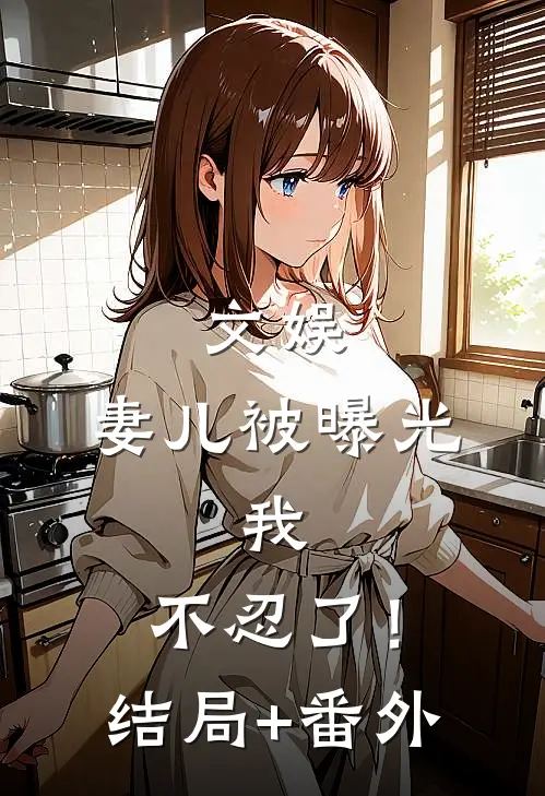 文娱，妻儿被曝光，我，不忍了！结局+番外