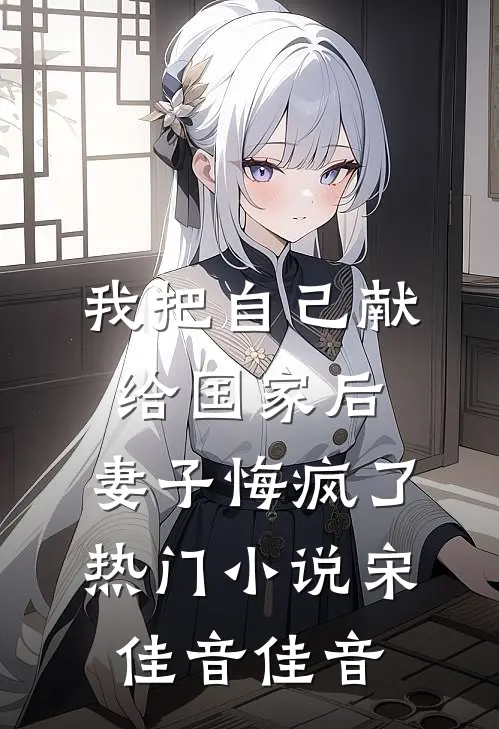 我把自己献给国家后，妻子悔疯了热门小说宋佳音佳音