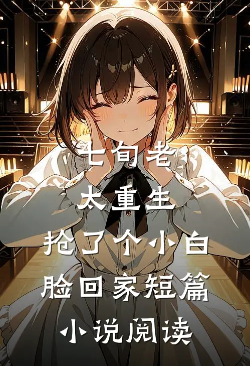 七旬老太重生，抢了个小白脸回家短篇小说阅读