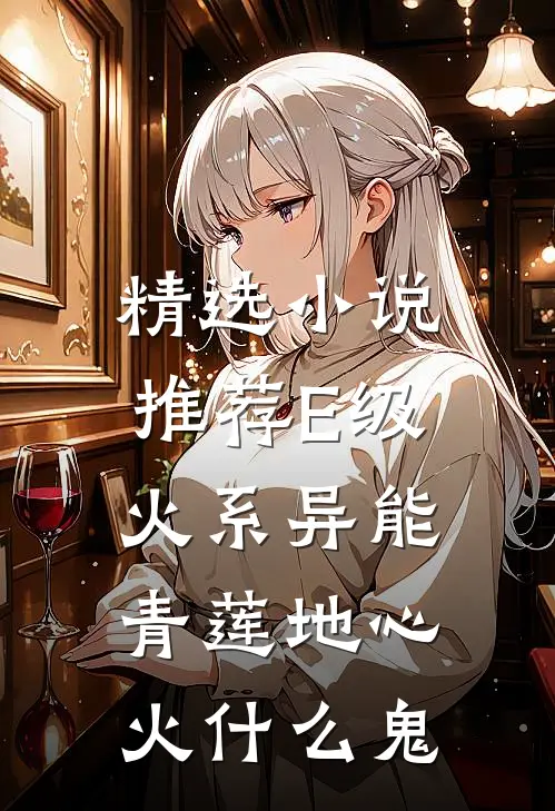 精选小说推荐E级火系异能，青莲地心火什么鬼