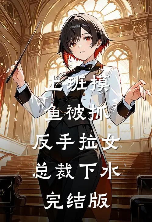 上班摸鱼被抓，反手拉女总裁下水完结版