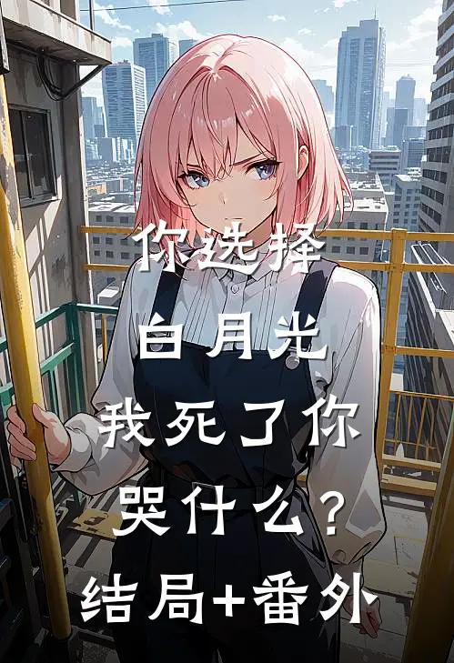 你选择白月光，我死了你哭什么？结局+番外