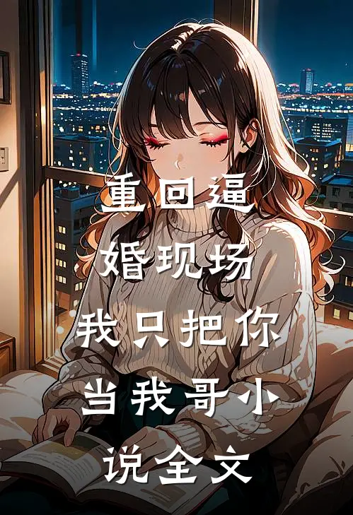 重回逼婚现场，我只把你当我哥小说全文