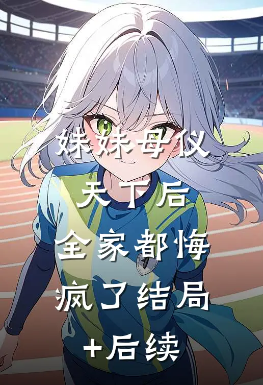 妹妹母仪天下后，全家都悔疯了结局+后续