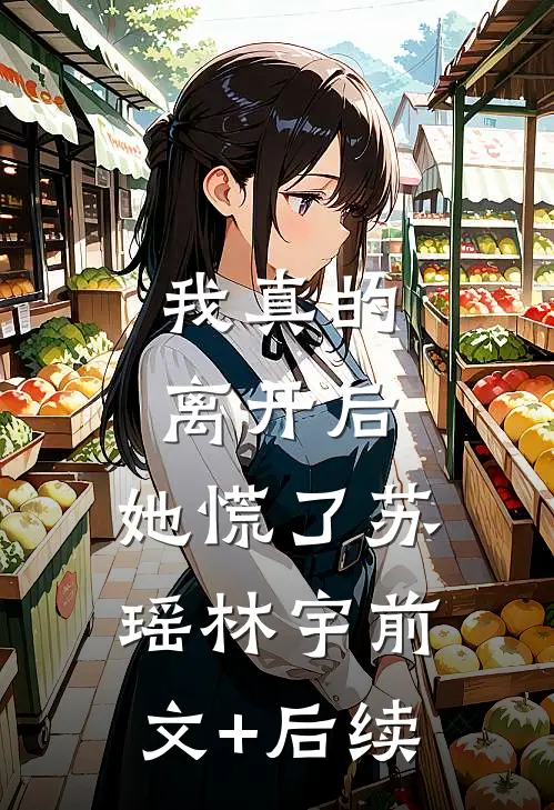 我真的离开后，她慌了苏瑶林宇前文+后续
