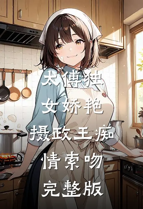 太傅独女娇艳，摄政王痴情索吻完整版