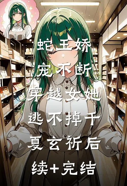 蛇王娇宠不断，穿越女她逃不掉千夏玄祈后续+完结