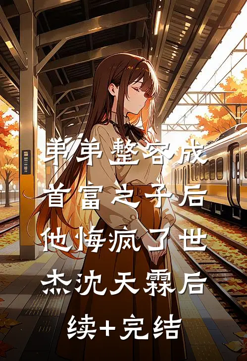 弟弟整容成首富之子后，他悔疯了世杰沈天霖后续+完结