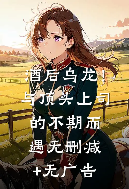 酒后乌龙！与顶头上司的不期而遇无删减+无广告