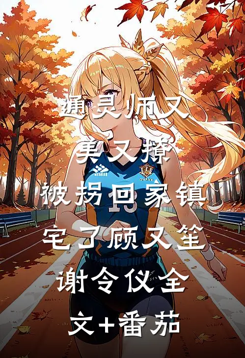 通灵师又美又撩，被拐回家镇宅了顾又笙谢令仪全文+番茄