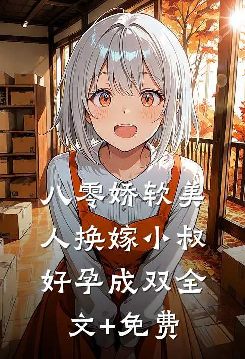 八零娇软美人换嫁小叔，好孕成双全文+免费