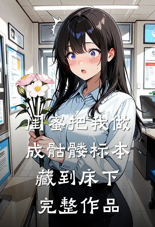 闺蜜把我做成骷髅标本藏到床下完整作品