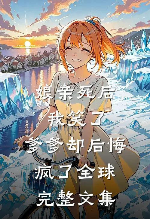 娘亲死后我笑了，爹爹却后悔疯了全球完整文集