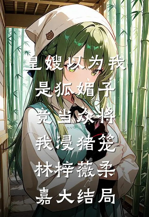 皇嫂以为我是狐媚子，竟当众将我浸猪笼林梓薇柔嘉大结局