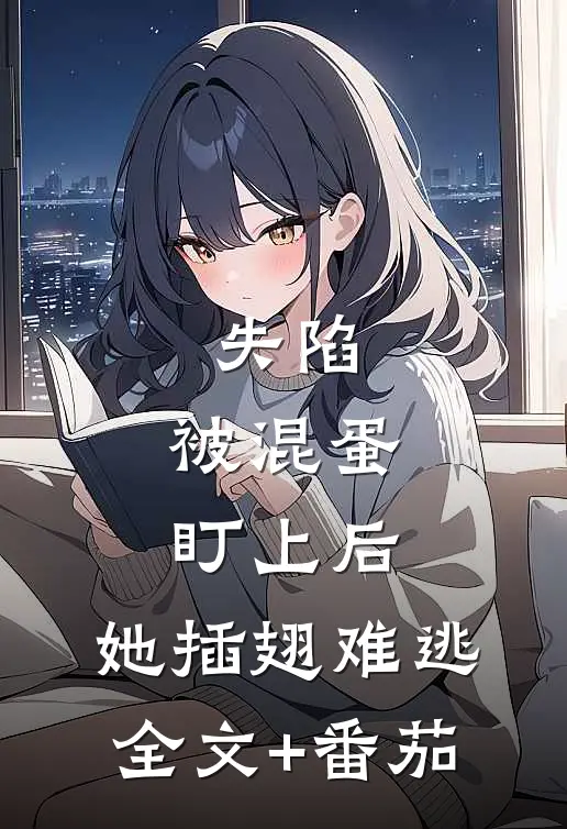 失陷：被混蛋盯上后，她插翅难逃全文+番茄