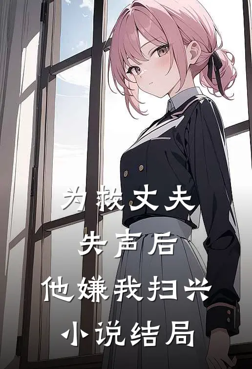 为救丈夫失声后，他嫌我扫兴小说结局