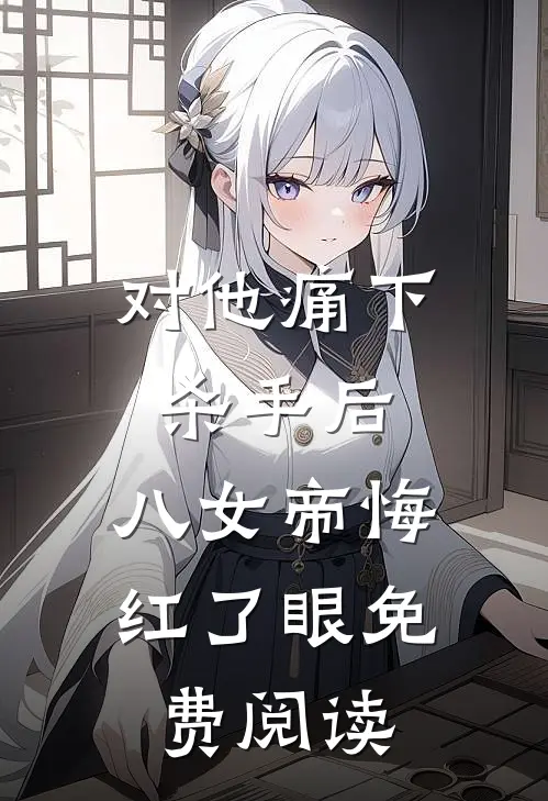 对他痛下杀手后，八女帝悔红了眼免费阅读