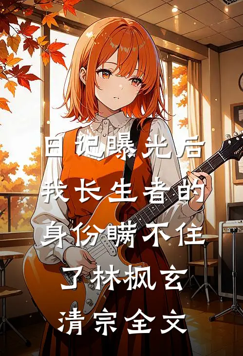 日记曝光后，我长生者的身份瞒不住了林枫玄清宗全文