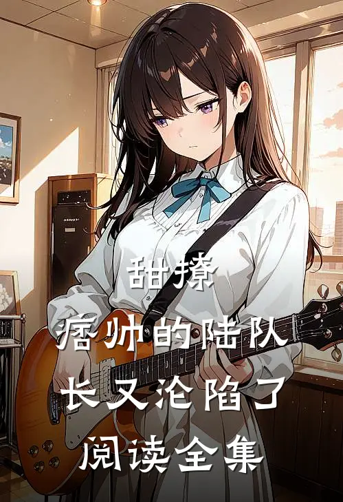 甜撩，痞帅的陆队长又沦陷了阅读全集
