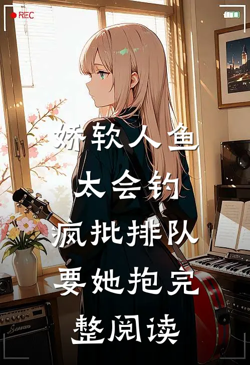 娇软人鱼太会钓，疯批排队要她抱完整阅读