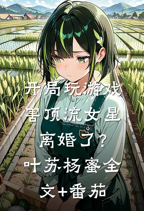 开局玩游戏，害顶流女星离婚了？叶苏杨蜜全文+番茄