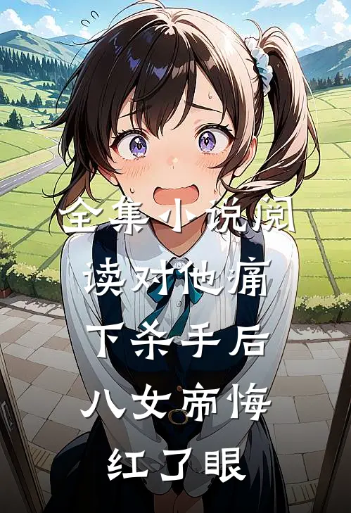 全集小说阅读对他痛下杀手后，八女帝悔红了眼