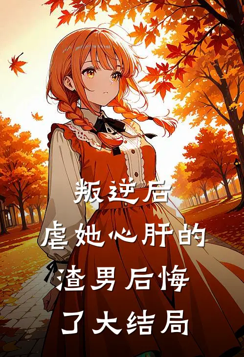 叛逆后,虐她心肝的渣男后悔了大结局是