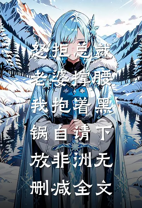 怒拒总裁老婆撑腰，我抱着黑锅自请下放非洲无删减全文