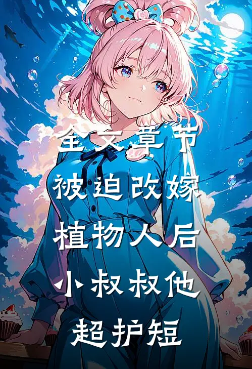 全文章节被迫改嫁植物人后，小叔叔他超护短