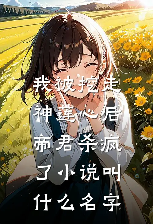 我被挖走神莲心后，帝君杀疯了小说叫什么名字