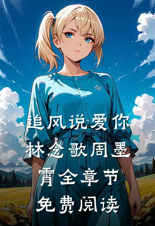 追风说爱你林念歌周墨霄全章节免费阅读