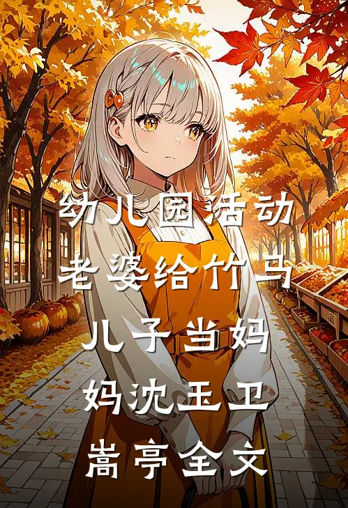 幼儿园活动，老婆给竹马儿子当妈妈沈玉卫嵩亭全文