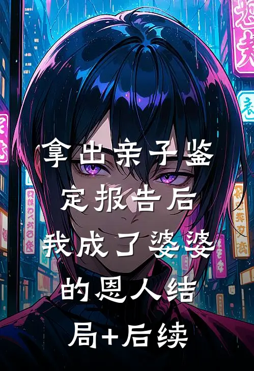 拿出亲子鉴定报告后，我成了婆婆的恩人结局+后续