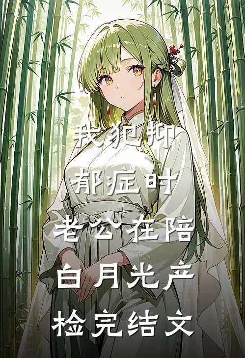 我犯抑郁症时，老公在陪白月光产检完结文