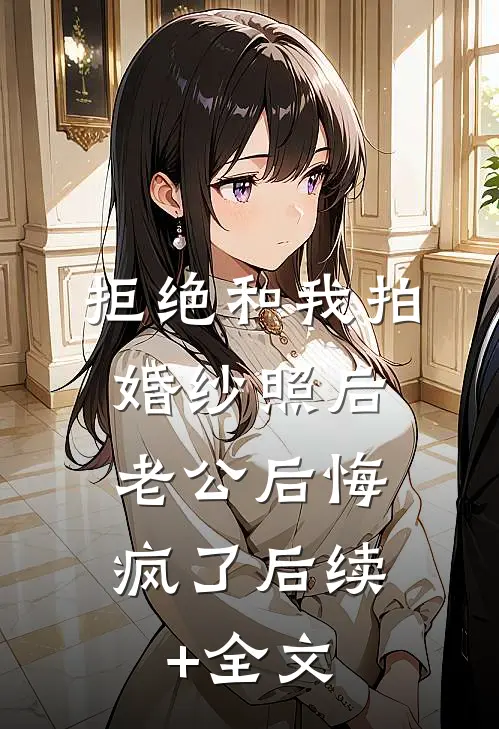 拒绝和我拍婚纱照后，老公后悔疯了后续+全文