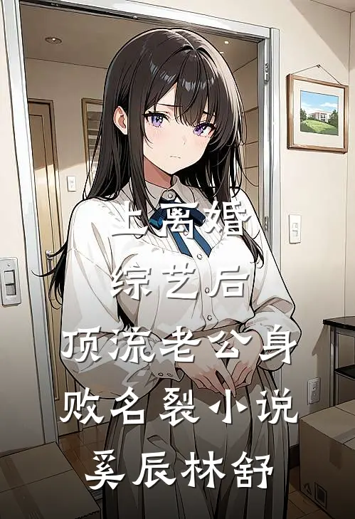 上离婚综艺后，顶流老公身败名裂小说奚辰林舒