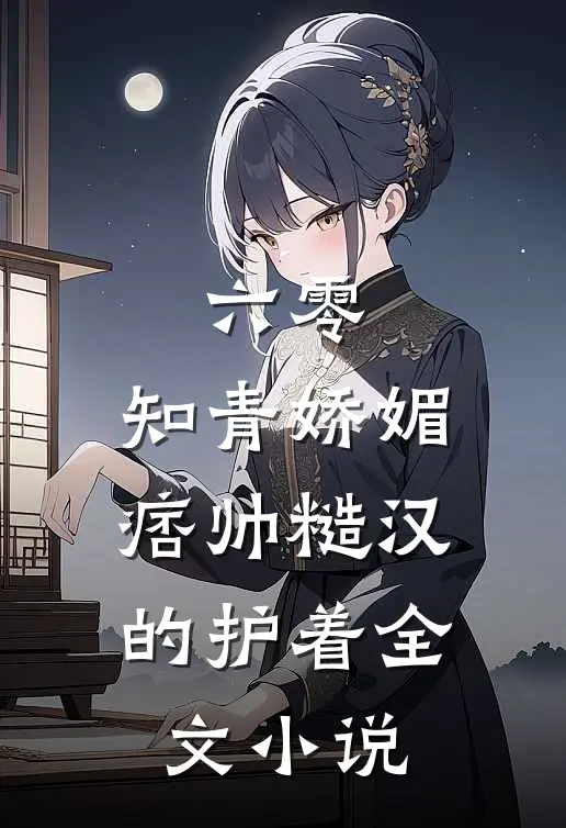 六零：知青娇媚，痞帅糙汉的护着全文小说