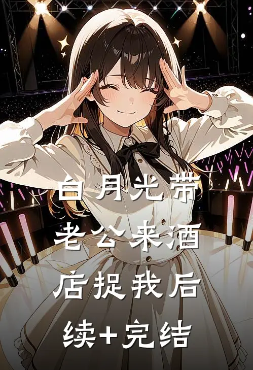 白月光带老公来酒店捉我后续+完结