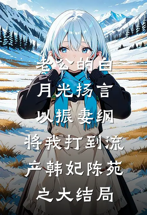 老公的白月光扬言以振妻纲，将我打到流产韩妃陈苑之大结局