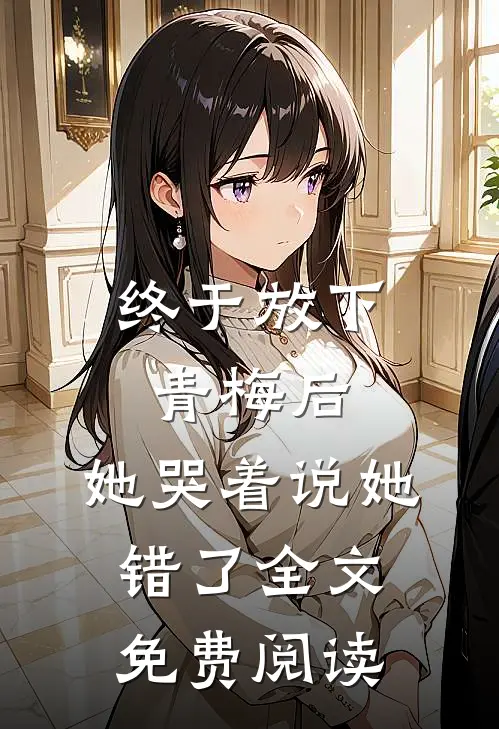 终于放下青梅后,她哭着说她错了全文免费阅读
