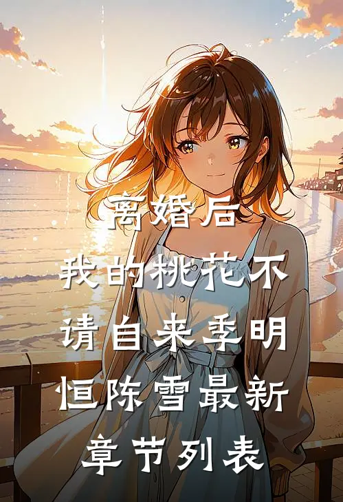 离婚后，我的桃花不请自来季明恒陈雪最新章节列表