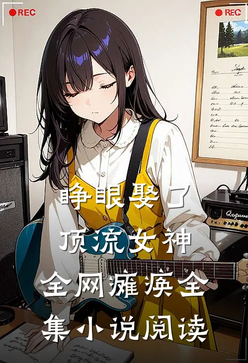 睁眼娶了顶流女神，全网瘫痪全集小说阅读