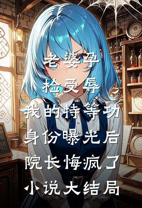 老婆孕检受辱，我的特等功身份曝光后院长悔疯了小说大结局