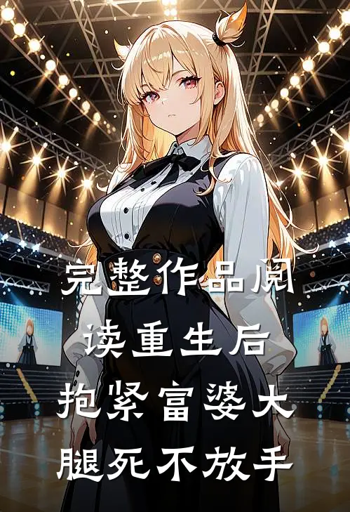 完整作品阅读重生后，抱紧富婆大腿死不放手