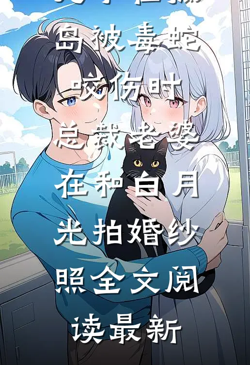儿子在孤岛被毒蛇咬伤时，总裁老婆在和白月光拍婚纱照全文阅读最新