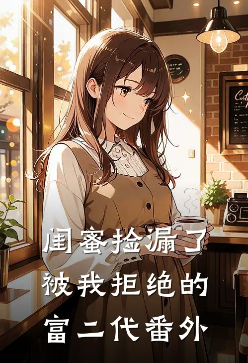 闺蜜捡漏了被我拒绝的富二代 番外