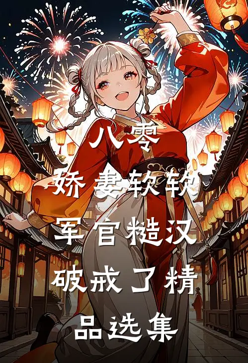 八零：娇妻软软，军官糙汉破戒了精品选集