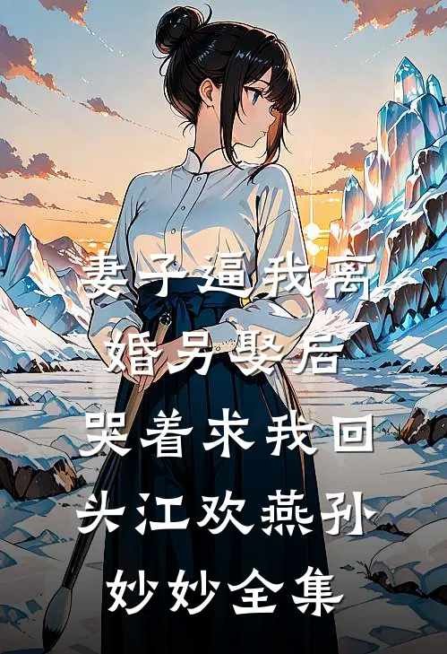 妻子逼我离婚另娶后，哭着求我回头江欢燕孙妙妙全集