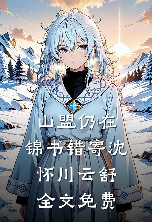 山盟仍在，锦书错寄沈怀川云舒全文免费