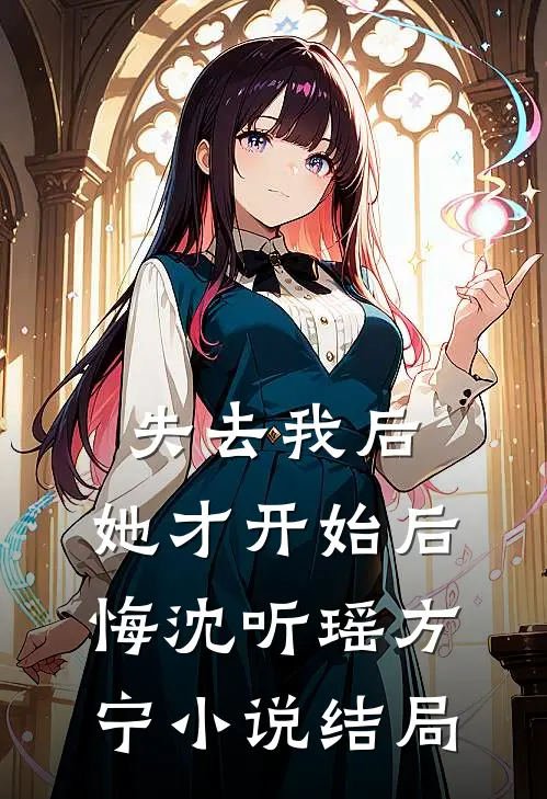 失去我后，她才开始后悔沈听瑶方宁小说结局